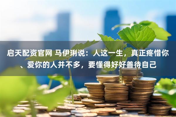 启天配资官网 马伊琍说：人这一生，真正疼惜你、爱你的人并不多，要懂得好好善待自己