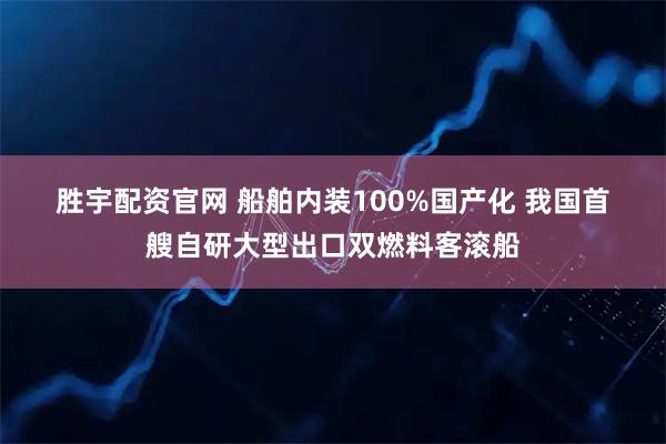 胜宇配资官网 船舶内装100%国产化 我国首艘自研大型出口双燃料客滚船