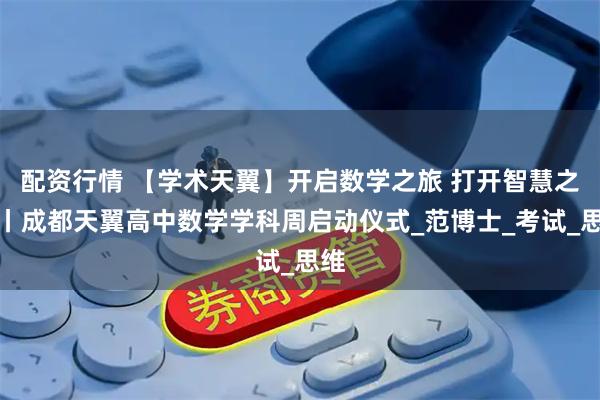 配资行情 【学术天翼】开启数学之旅 打开智慧之门丨成都天翼高中数学学科周启动仪式_范博士_考试_思维