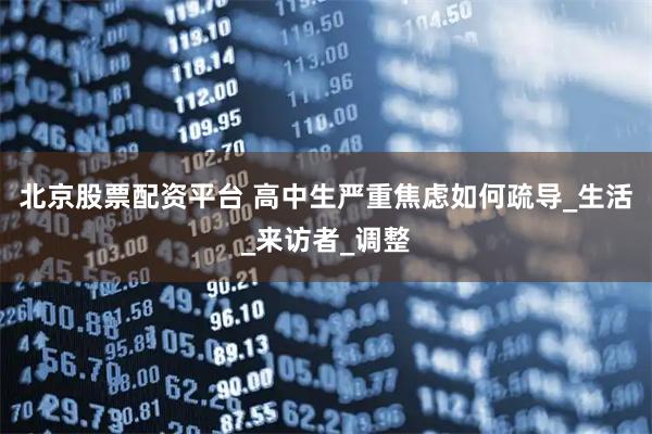 北京股票配资平台 高中生严重焦虑如何疏导_生活_来访者_调整