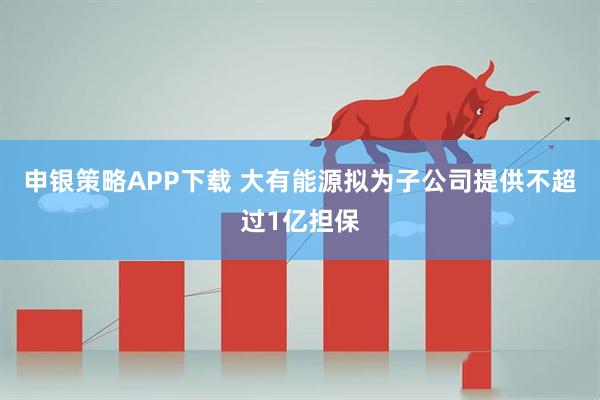 申银策略APP下载 大有能源拟为子公司提供不超过1亿担保