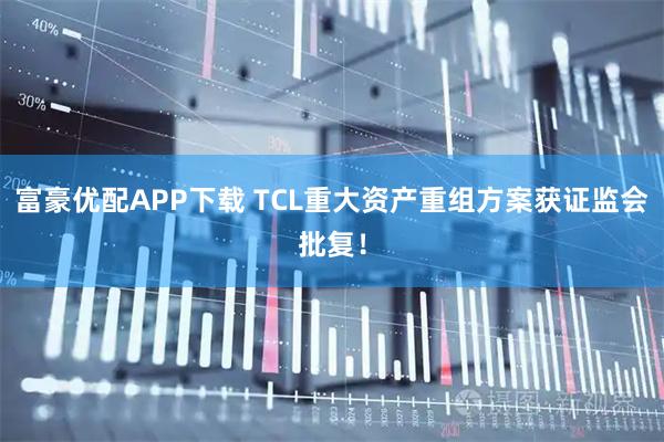 富豪优配APP下载 TCL重大资产重组方案获证监会批复！