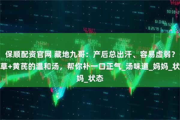 保顺配资官网 藏地九哥：产后总出汗、容易虚弱？虫草+黄芪的温和汤，帮你补一口正气_汤味道_妈妈_状态