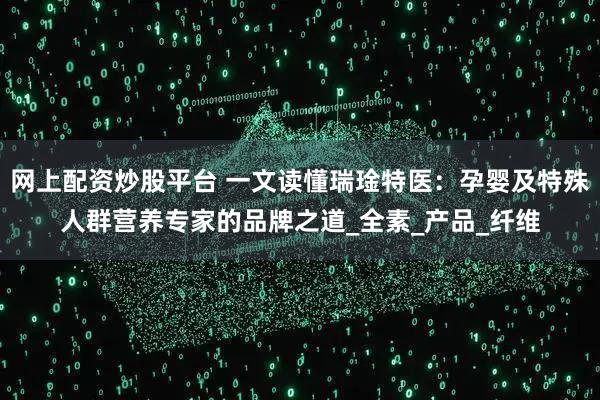网上配资炒股平台 一文读懂瑞琻特医：孕婴及特殊人群营养专家的品牌之道_全素_产品_纤维