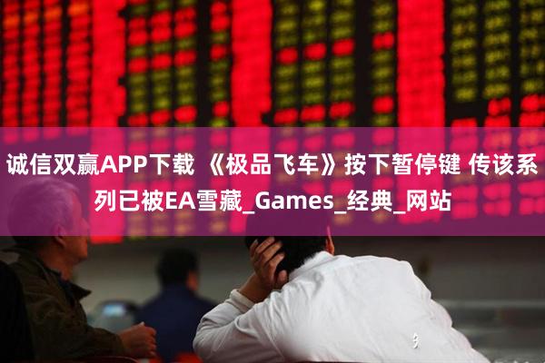 诚信双赢APP下载 《极品飞车》按下暂停键 传该系列已被EA雪藏_Games_经典_网站