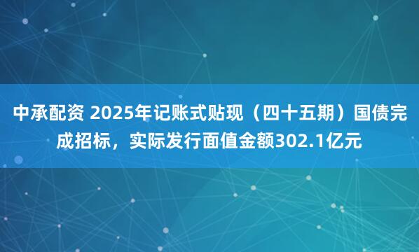 中承配资 2025年记账式贴现（四十五期）国债完成招标，实际发行面值金额302.1亿元
