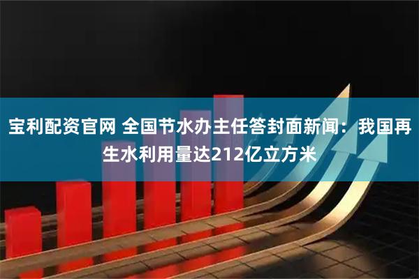 宝利配资官网 全国节水办主任答封面新闻：我国再生水利用量达212亿立方米