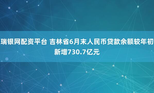 瑞银网配资平台 吉林省6月末人民币贷款余额较年初新增730.7亿元