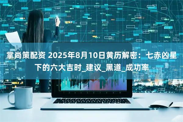 掌尚策配资 2025年8月10日黄历解密：七赤凶星下的六大吉时_建议_黑道_成功率