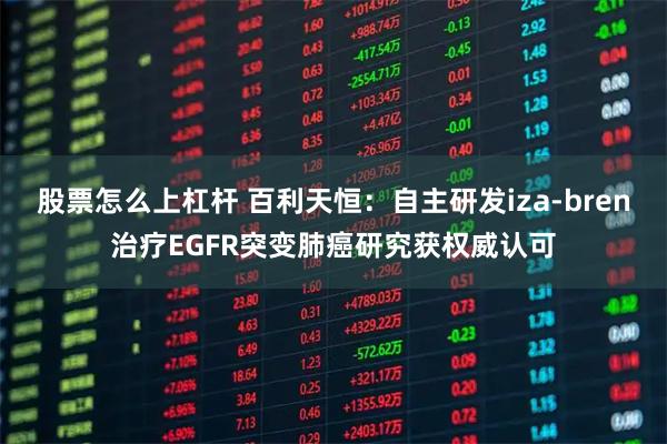 股票怎么上杠杆 百利天恒：自主研发iza-bren治疗EGFR突变肺癌研究获权威认可