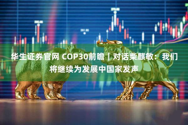 华生证券官网 COP30前瞻｜对话柴麒敏：我们将继续为发展中国家发声