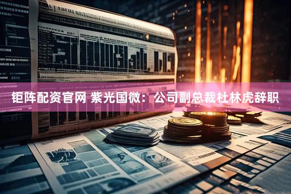 钜阵配资官网 紫光国微：公司副总裁杜林虎辞职