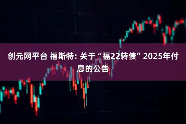 创元网平台 福斯特: 关于“福22转债”2025年付息的公告