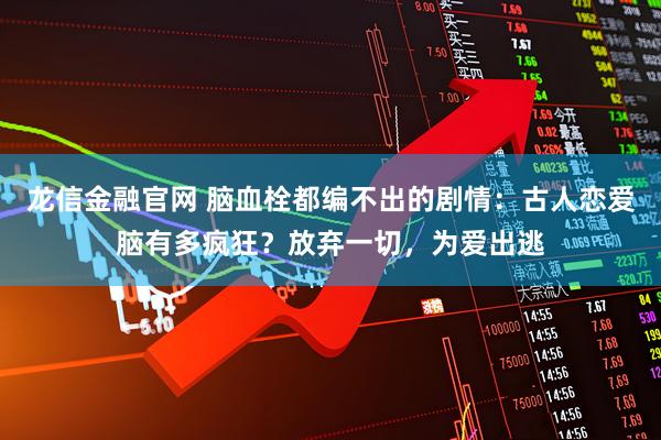 龙信金融官网 脑血栓都编不出的剧情：古人恋爱脑有多疯狂？放弃一切，为爱出逃