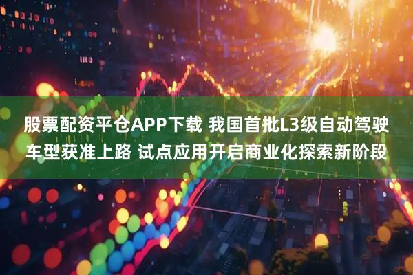 股票配资平仓APP下载 我国首批L3级自动驾驶车型获准上路 试点应用开启商业化探索新阶段
