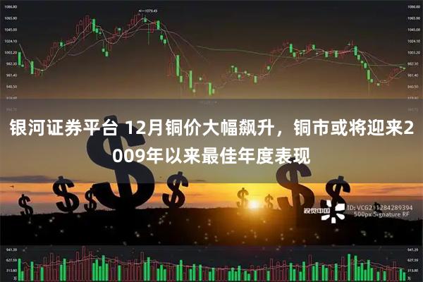 银河证券平台 12月铜价大幅飙升，铜市或将迎来2009年以来最佳年度表现