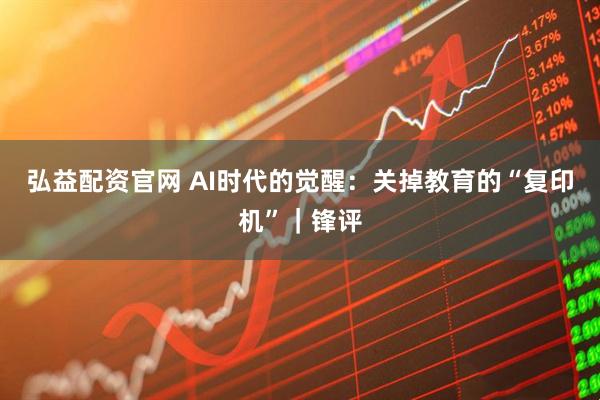 弘益配资官网 AI时代的觉醒：关掉教育的“复印机”｜锋评