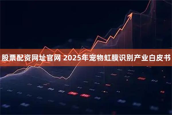 股票配资网址官网 2025年宠物虹膜识别产业白皮书