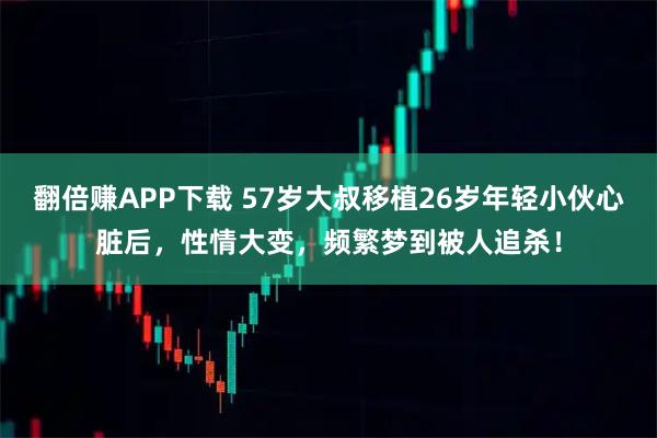 翻倍赚APP下载 57岁大叔移植26岁年轻小伙心脏后，性情大变，频繁梦到被人追杀！