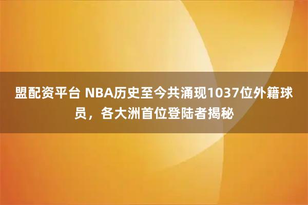 盟配资平台 NBA历史至今共涌现1037位外籍球员，各大洲首位登陆者揭秘