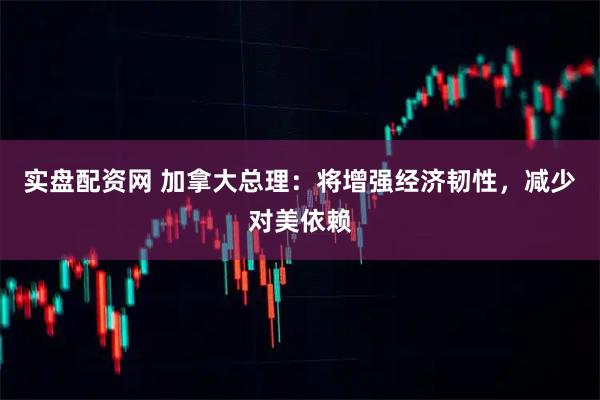 实盘配资网 加拿大总理：将增强经济韧性，减少对美依赖