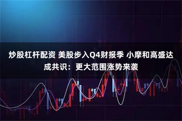 炒股杠杆配资 美股步入Q4财报季 小摩和高盛达成共识：更大范围涨势来袭