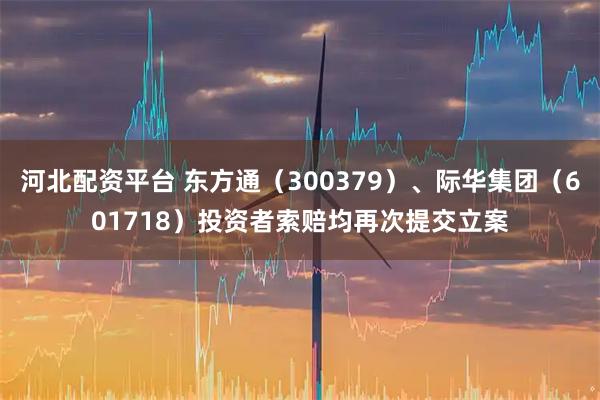 河北配资平台 东方通（300379）、际华集团（601718）投资者索赔均再次提交立案