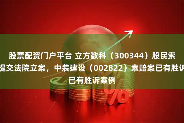 股票配资门户平台 立方数科（300344）股民索赔再提交法院立案，中装建设（002822）索赔案已有胜诉案例