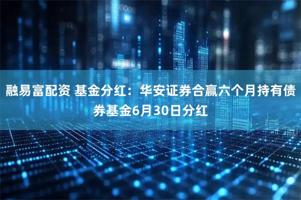 融易富配资 基金分红：华安证券合赢六个月持有债券基金6月30日分红
