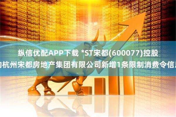 纵信优配APP下载 *ST宋都(600077)控股的杭州宋都房地产集团有限公司新增1条限制消费令信息