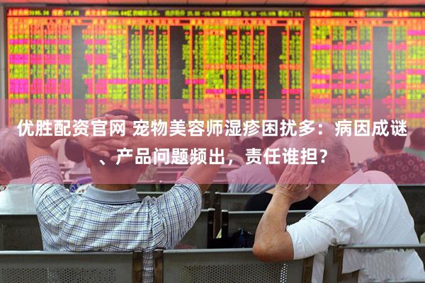 优胜配资官网 宠物美容师湿疹困扰多：病因成谜、产品问题频出，责任谁担？
